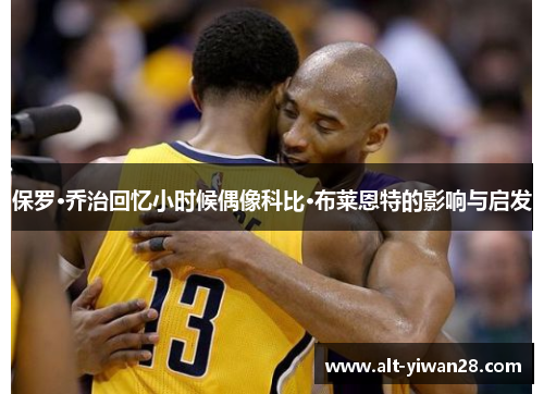 保罗·乔治回忆小时候偶像科比·布莱恩特的影响与启发