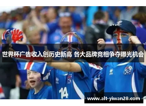 世界杯广告收入创历史新高 各大品牌竞相争夺曝光机会