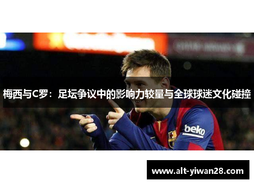 梅西与C罗：足坛争议中的影响力较量与全球球迷文化碰撞