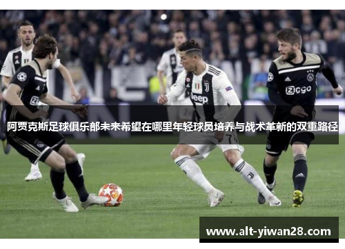 阿贾克斯足球俱乐部未来希望在哪里年轻球员培养与战术革新的双重路径