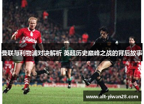 曼联与利物浦对决解析 英超历史巅峰之战的背后故事