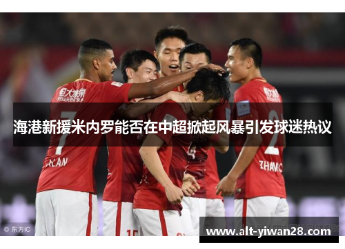 海港新援米内罗能否在中超掀起风暴引发球迷热议