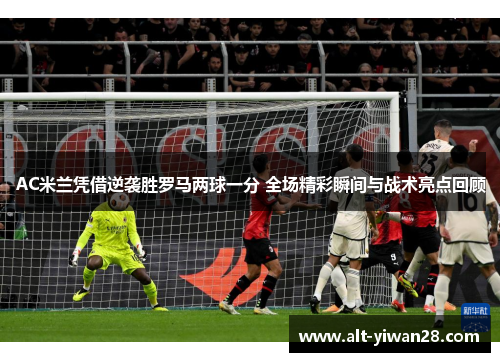 AC米兰凭借逆袭胜罗马两球一分 全场精彩瞬间与战术亮点回顾