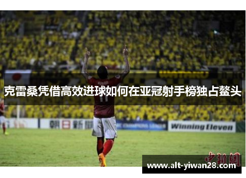 克雷桑凭借高效进球如何在亚冠射手榜独占鳌头