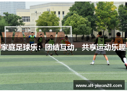 家庭足球乐：团结互动，共享运动乐趣