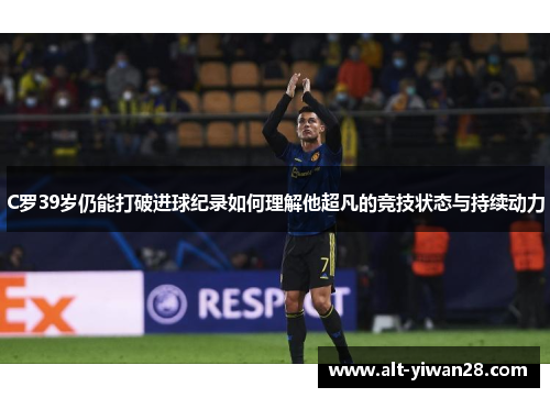 C罗39岁仍能打破进球纪录如何理解他超凡的竞技状态与持续动力