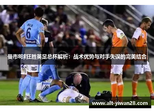 曼市8球狂胜英足总杯解析：战术优势与对手失误的完美结合