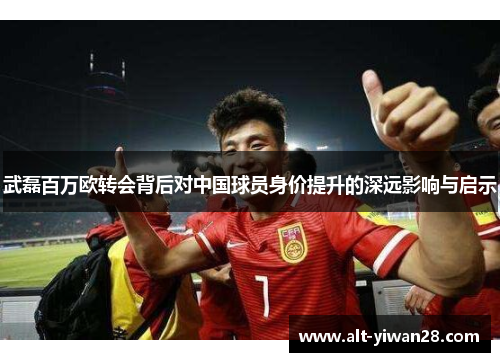 武磊百万欧转会背后对中国球员身价提升的深远影响与启示