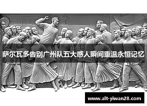 萨尔瓦多告别广州队五大感人瞬间重温永恒记忆