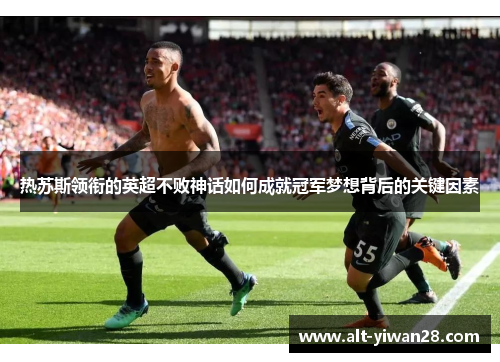 热苏斯领衔的英超不败神话如何成就冠军梦想背后的关键因素