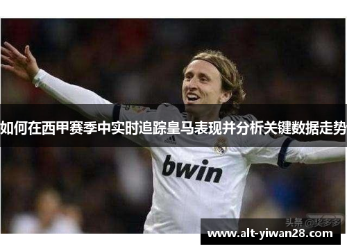 如何在西甲赛季中实时追踪皇马表现并分析关键数据走势