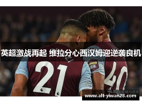 英超激战再起 维拉分心西汉姆迎逆袭良机