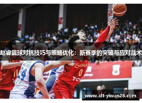赵睿篮球对抗技巧与策略优化：新赛季的突破与应对战术
