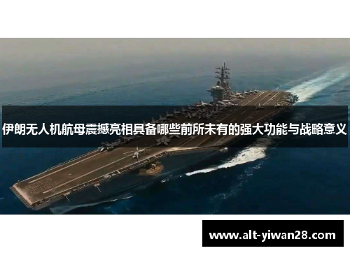 伊朗无人机航母震撼亮相具备哪些前所未有的强大功能与战略意义