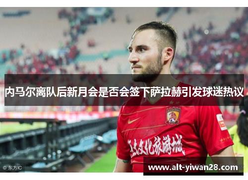 内马尔离队后新月会是否会签下萨拉赫引发球迷热议