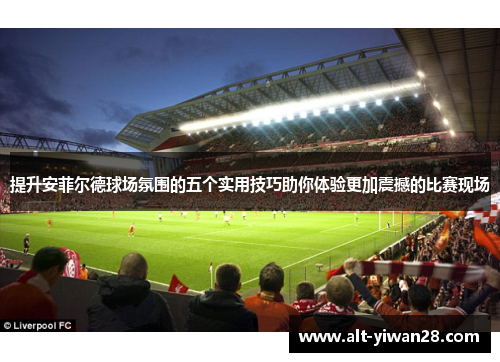 提升安菲尔德球场氛围的五个实用技巧助你体验更加震撼的比赛现场