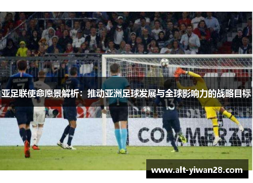 亚足联使命愿景解析：推动亚洲足球发展与全球影响力的战略目标