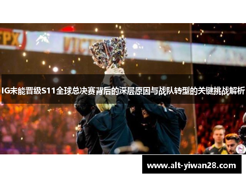 IG未能晋级S11全球总决赛背后的深层原因与战队转型的关键挑战解析