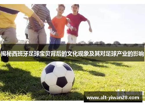 揭秘西班牙足球宝贝背后的文化现象及其对足球产业的影响