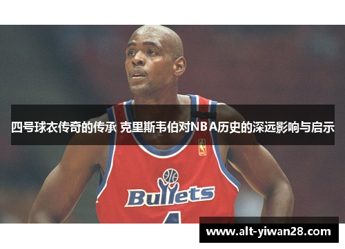 四号球衣传奇的传承 克里斯韦伯对NBA历史的深远影响与启示