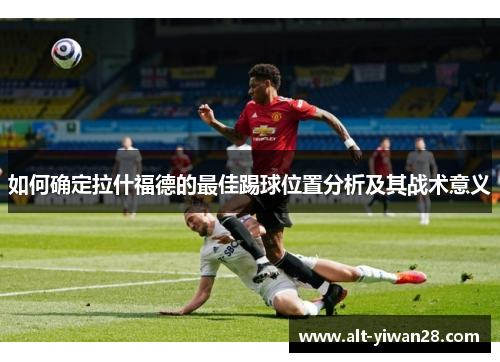 如何确定拉什福德的最佳踢球位置分析及其战术意义