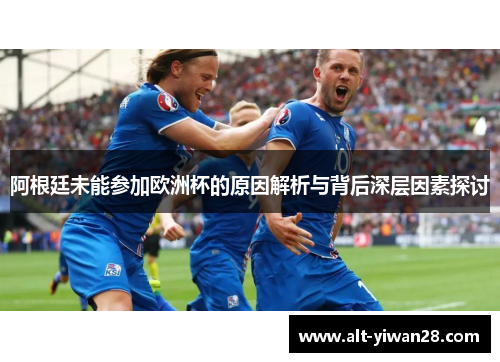 阿根廷未能参加欧洲杯的原因解析与背后深层因素探讨