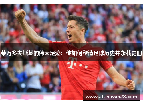 莱万多夫斯基的伟大足迹：他如何塑造足球历史并永载史册