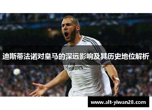 迪斯蒂法诺对皇马的深远影响及其历史地位解析