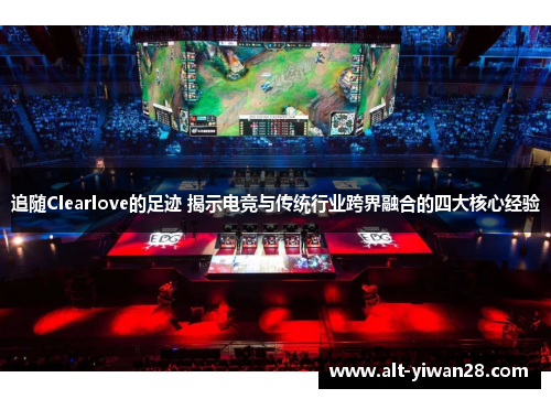 追随Clearlove的足迹 揭示电竞与传统行业跨界融合的四大核心经验
