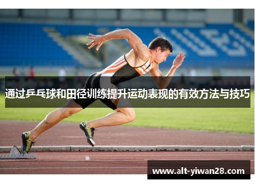 通过乒乓球和田径训练提升运动表现的有效方法与技巧 通过乒乓球和田径训练提升运动表现的有效方法与技巧