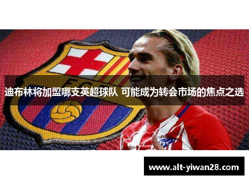 迪布林将加盟哪支英超球队 可能成为转会市场的焦点之选 迪布林将加盟哪支英超球队 可能成为转会市场的焦点之选